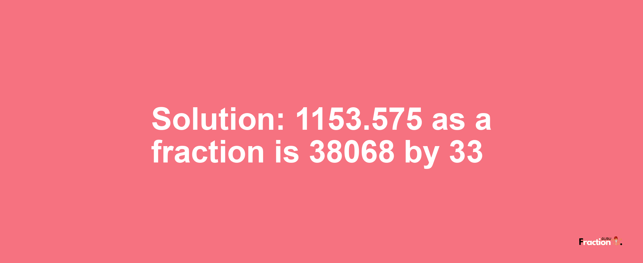 Solution:1153.575 as a fraction is 38068/33